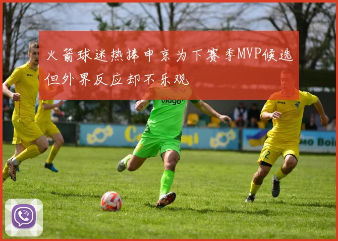 火箭球迷热捧申京为下赛季MVP候选但外界反应却不乐观