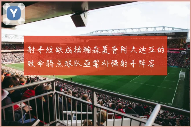 射手短缺成杨瀚森夏普阿夫迪亚的致命弱点球队亟需补强射手阵容