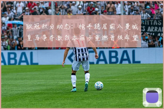 欧冠积分动态：枪手稳居前八曼城皇马争夺激烈本菲卡重燃晋级希望