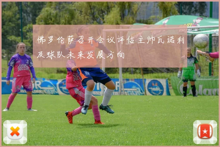 佛罗伦萨召开会议评估主帅瓦诺利及球队未来发展方向