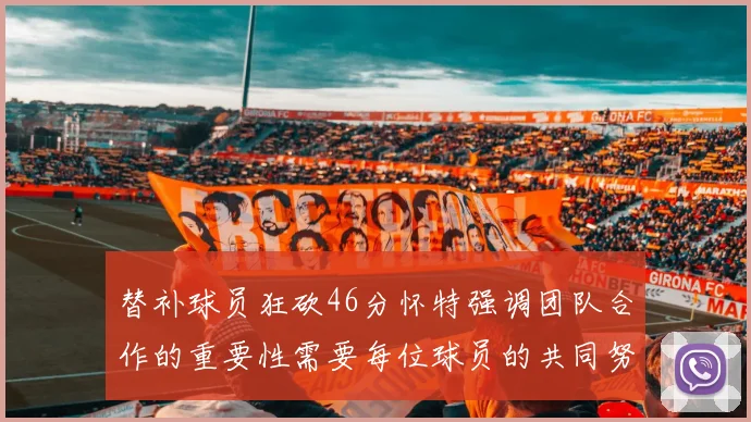 替补球员狂砍46分怀特强调团队合作的重要性需要每位球员的共同努力