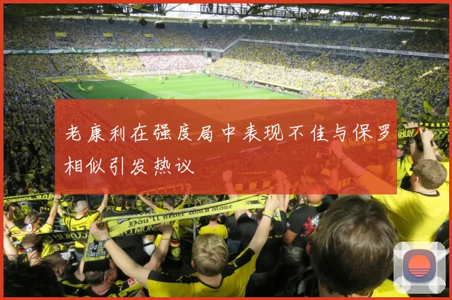 老康利在强度局中表现不佳与保罗相似引发热议
