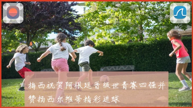 梅西祝贺阿根廷晋级世青赛四强并赞扬西尔维蒂精彩进球