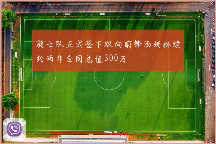 骑士队正式签下双向前锋汤姆林续约两年合同总值300万
