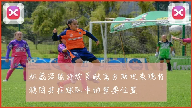林葳若能持续贡献高分助攻表现将稳固其在球队中的重要位置