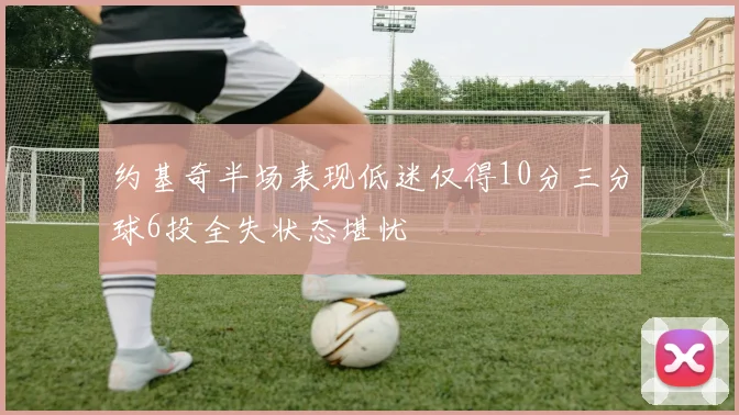 约基奇半场表现低迷仅得10分三分球6投全失状态堪忧