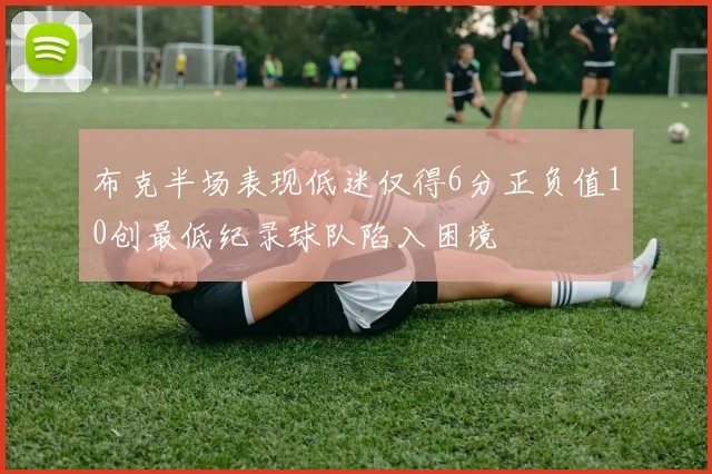 布克半场表现低迷仅得6分正负值10创最低纪录球队陷入困境
