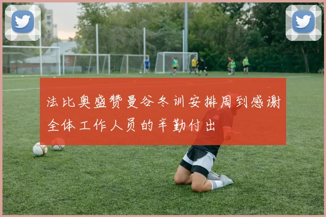 法比奥盛赞曼谷冬训安排周到感谢全体工作人员的辛勤付出