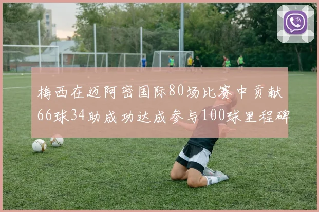 梅西在迈阿密国际80场比赛中贡献66球34助成功达成参与100球里程碑