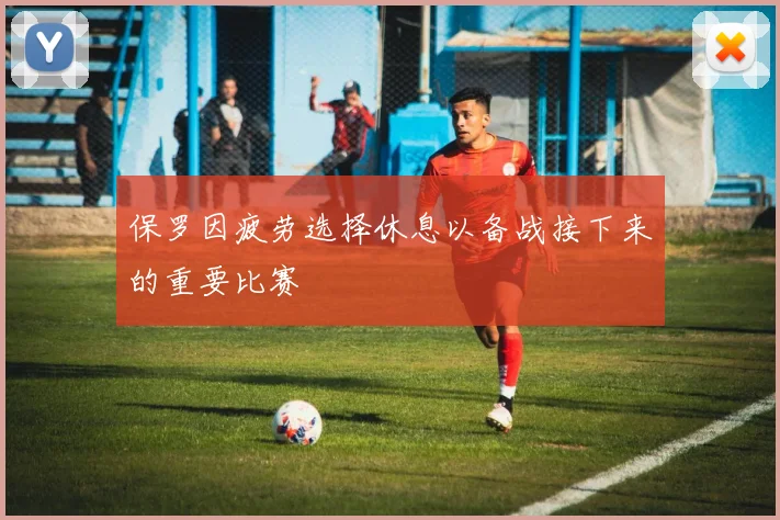 保罗因疲劳选择休息以备战接下来的重要比赛