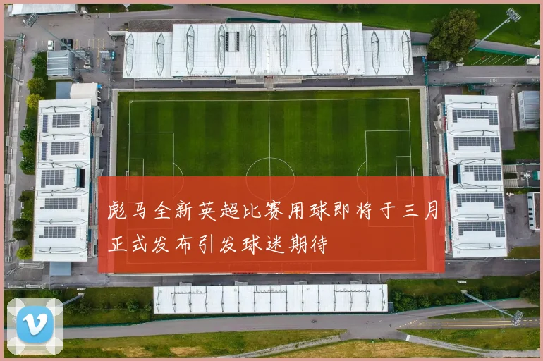 彪马全新英超比赛用球即将于三月正式发布引发球迷期待