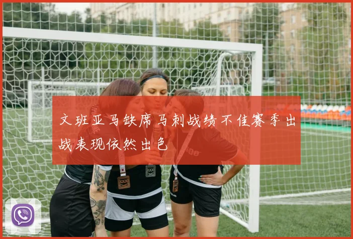 文班亚马缺席马刺战绩不佳赛季出战表现依然出色