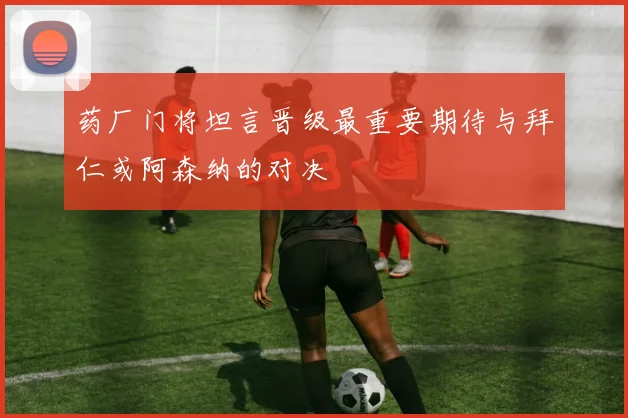 药厂门将坦言晋级最重要期待与拜仁或阿森纳的对决