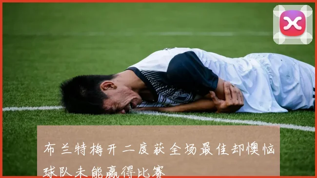 布兰特梅开二度获全场最佳却懊恼球队未能赢得比赛