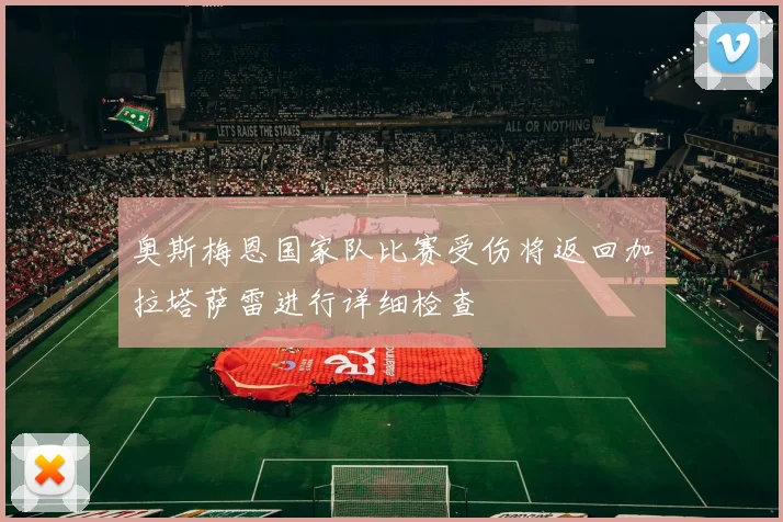 奥斯梅恩国家队比赛受伤将返回加拉塔萨雷进行详细检查