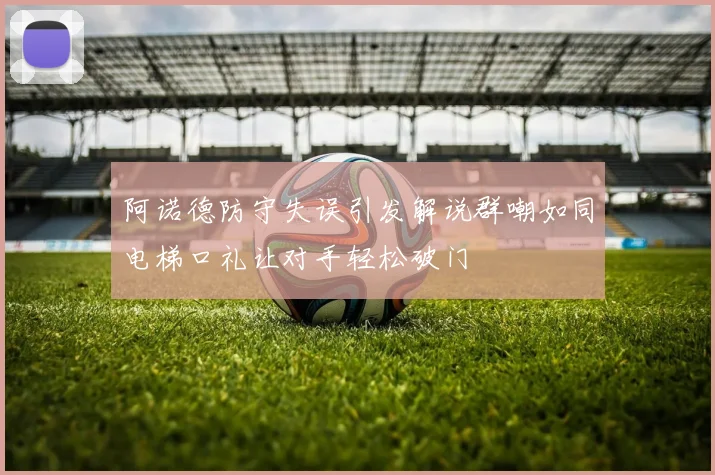 阿诺德防守失误引发解说群嘲如同电梯口礼让对手轻松破门