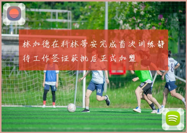 林加德在科林蒂安完成首次训练静待工作签证获批后正式加盟