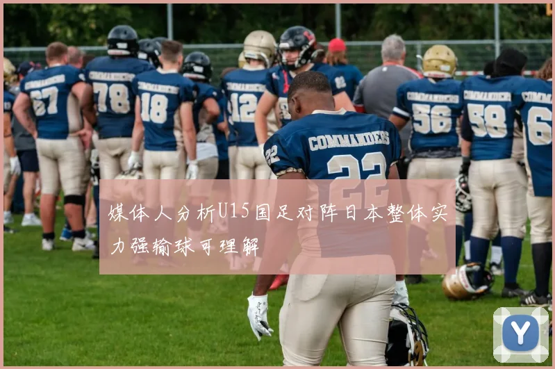 媒体人分析U15国足对阵日本整体实力强输球可理解