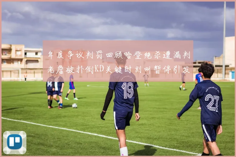年度争议判罚回顾哈登绝杀遭漏判老詹被扑倒KD关键时刻叫暂停引发热议