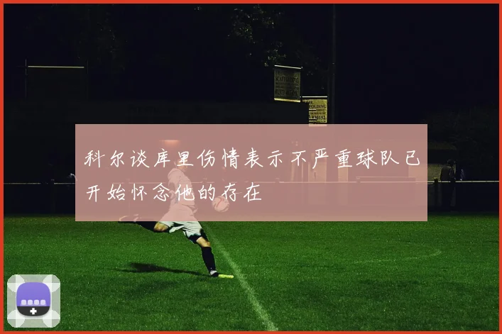 科尔谈库里伤情表示不严重球队已开始怀念他的存在