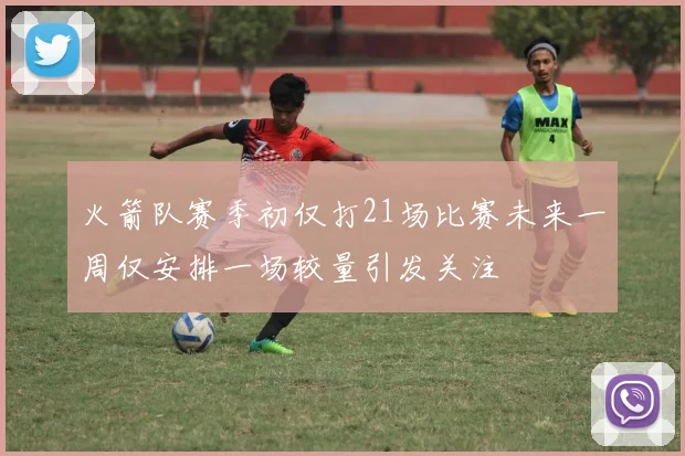 火箭队赛季初仅打21场比赛未来一周仅安排一场较量引发关注