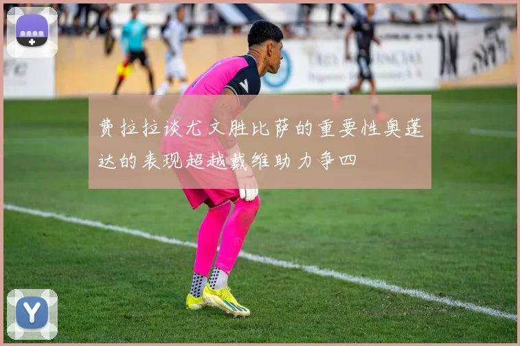 费拉拉谈尤文胜比萨的重要性奥蓬达的表现超越戴维助力争四