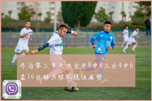 乔治第三节火力全开8中6三分4中6轰16分助力球队稳住局势