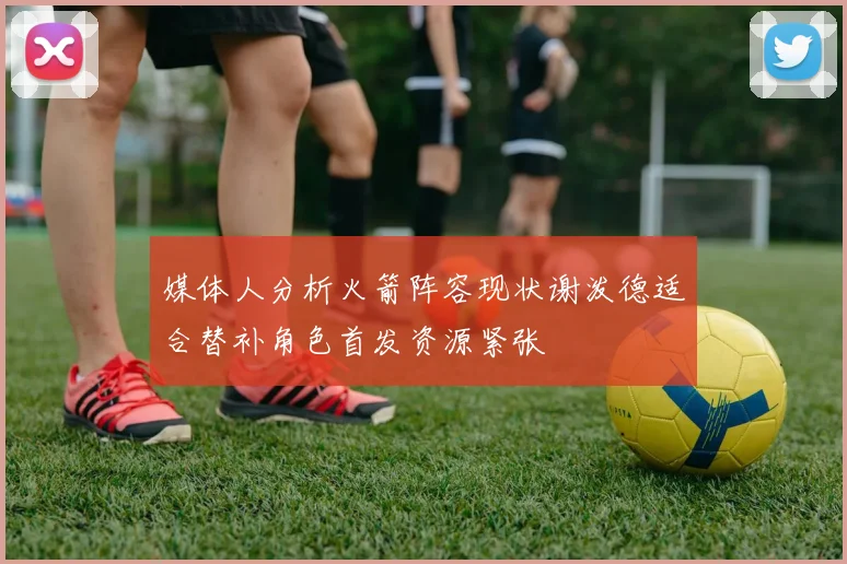 媒体人分析火箭阵容现状谢泼德适合替补角色首发资源紧张