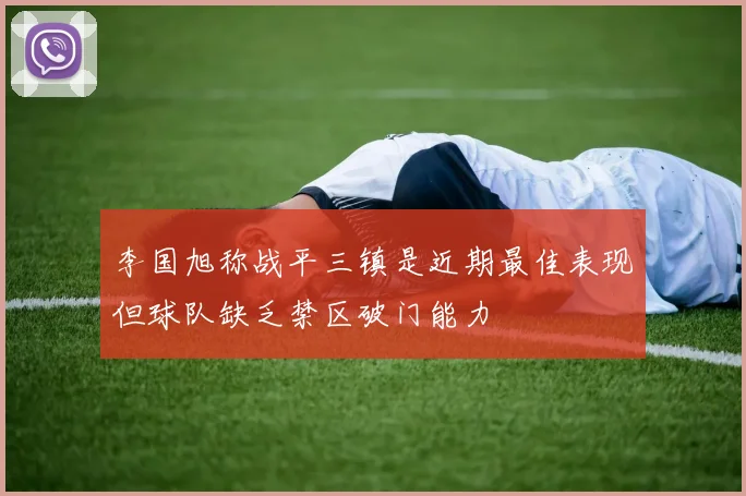 李国旭称战平三镇是近期最佳表现但球队缺乏禁区破门能力