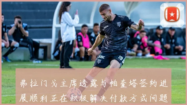 弗拉门戈主席透露与帕奎塔签约进展顺利正在积极解决付款方式问题