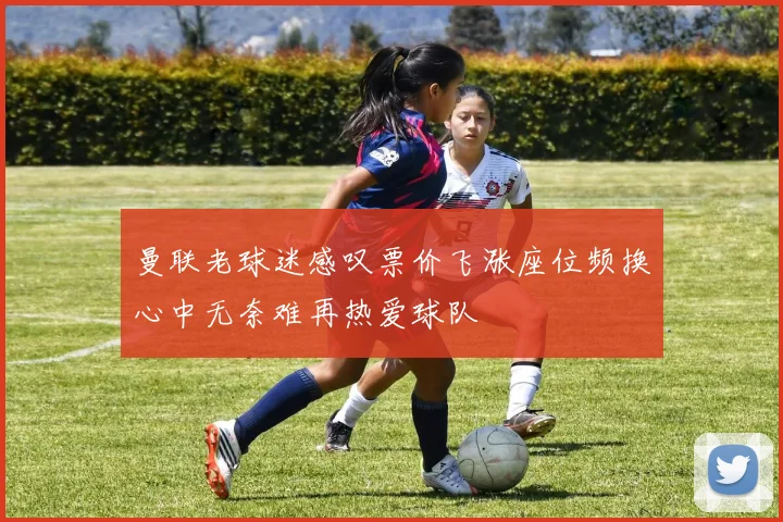 曼联老球迷感叹票价飞涨座位频换心中无奈难再热爱球队