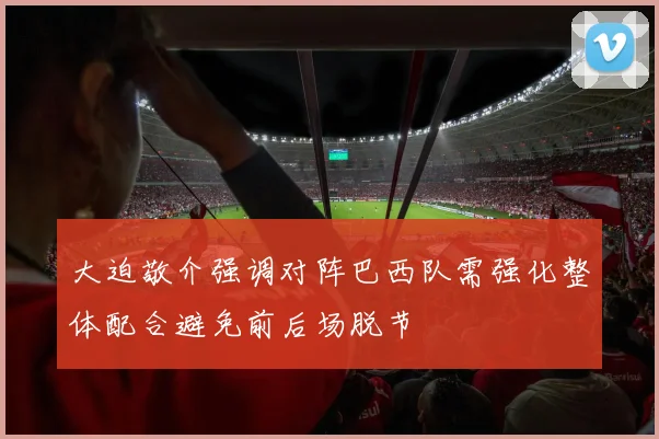 大迫敬介强调对阵巴西队需强化整体配合避免前后场脱节