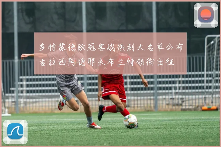 多特蒙德欧冠客战热刺大名单公布吉拉西阿德耶米布兰特领衔出征