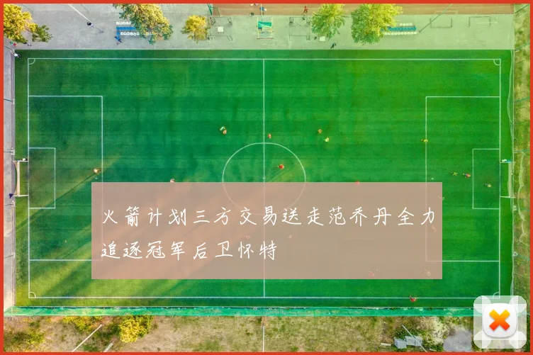 火箭计划三方交易送走范乔丹全力追逐冠军后卫怀特