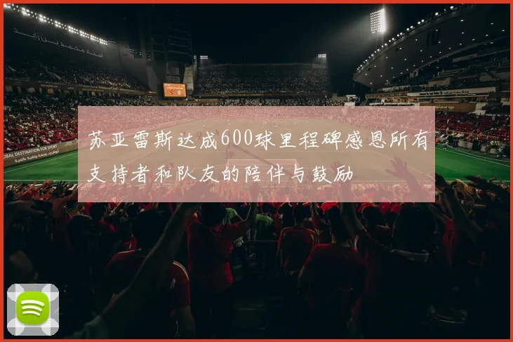 苏亚雷斯达成600球里程碑感恩所有支持者和队友的陪伴与鼓励