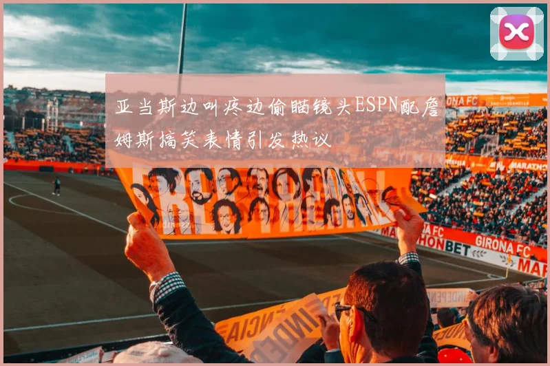亚当斯边叫疼边偷瞄镜头ESPN配詹姆斯搞笑表情引发热议
