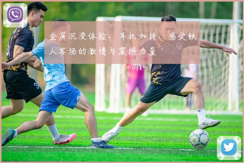 全屏沉浸体验，耳机加持，感受铁人客场的激情与震撼力量