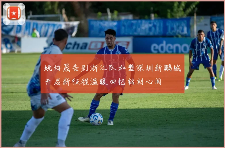 姚均晟告别浙江队加盟深圳新鹏城开启新征程温暖回忆铭刻心间