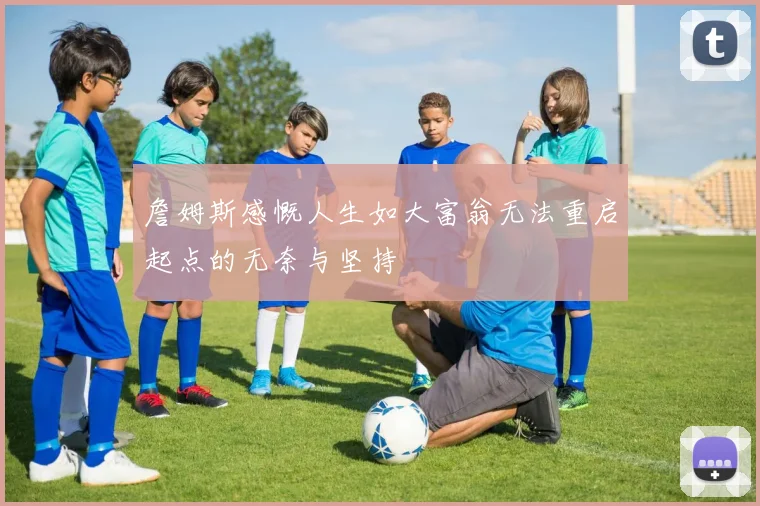 詹姆斯感慨人生如大富翁无法重启起点的无奈与坚持