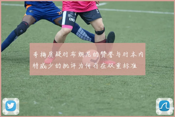 夸梅质疑对布朗尼的赞誉与对本内特威少的批评为何存在双重标准