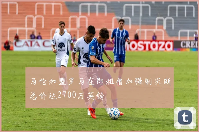 马伦加盟罗马在即租借加强制买断总价达2700万英镑