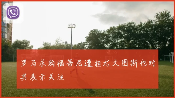 罗马求购福蒂尼遭拒尤文图斯也对其表示关注