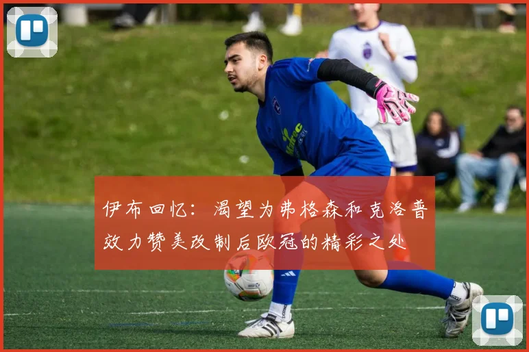 伊布回忆：渴望为弗格森和克洛普效力赞美改制后欧冠的精彩之处