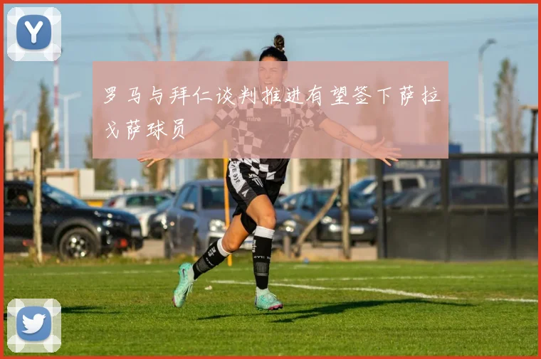 罗马与拜仁谈判推进有望签下萨拉戈萨球员