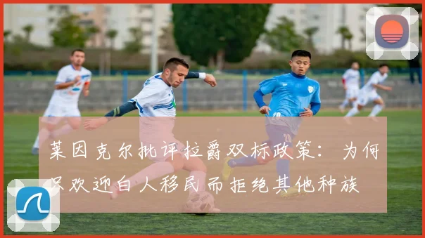 莱因克尔批评拉爵双标政策：为何只欢迎白人移民而拒绝其他种族