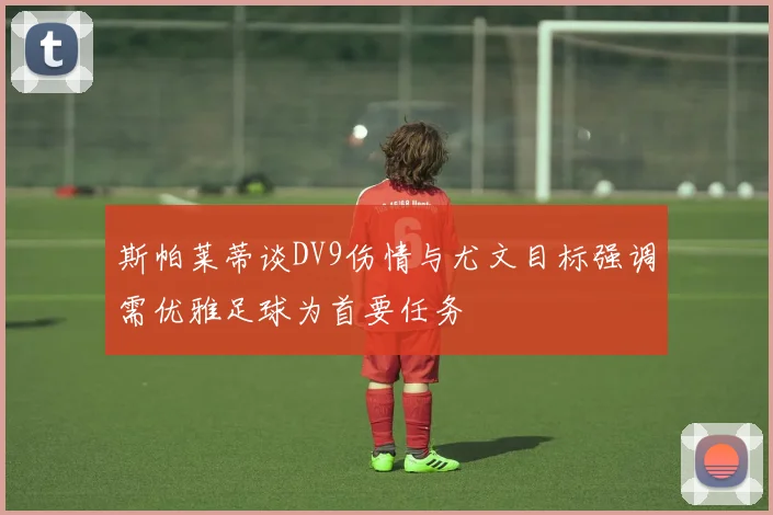 斯帕莱蒂谈DV9伤情与尤文目标强调需优雅足球为首要任务