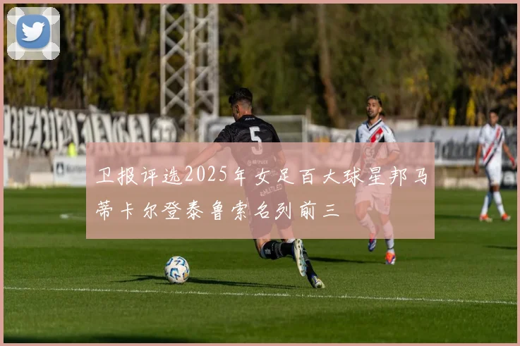 卫报评选2025年女足百大球星邦马蒂卡尔登泰鲁索名列前三