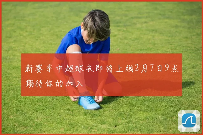 新赛季中超球衣即将上线2月7日9点期待你的加入