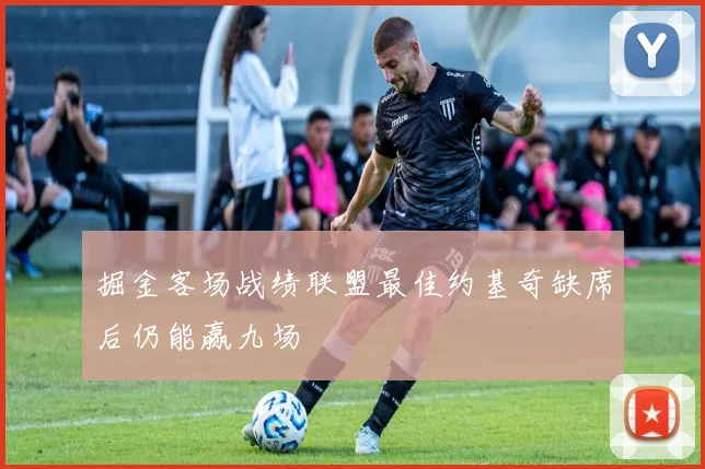 掘金客场战绩联盟最佳约基奇缺席后仍能赢九场