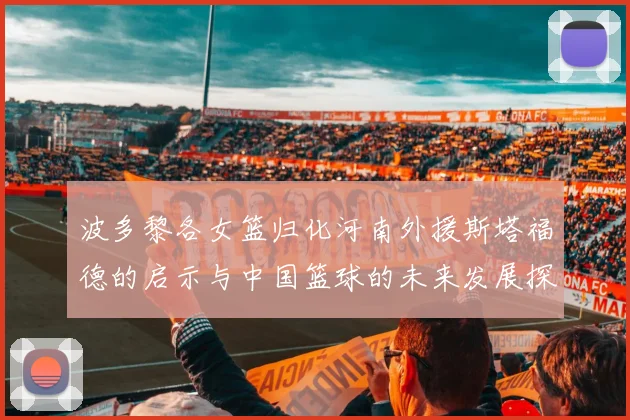 波多黎各女篮归化河南外援斯塔福德的启示与中国篮球的未来发展探讨